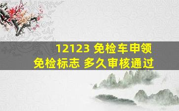 12123 免检车申领免检标志 多久审核通过